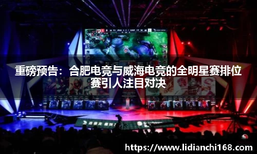 重磅预告：合肥电竞与威海电竞的全明星赛排位赛引人注目对决