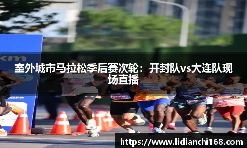 室外城市马拉松季后赛次轮：开封队vs大连队现场直播