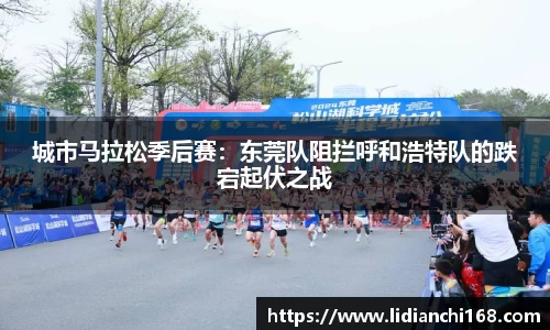 城市马拉松季后赛：东莞队阻拦呼和浩特队的跌宕起伏之战