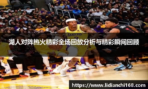 湖人对阵热火精彩全场回放分析与精彩瞬间回顾