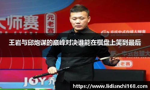 王岩与邱炮谋的巅峰对决谁能在棋盘上笑到最后